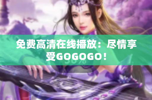 免费高清在线播放：尽情享受GOGOGO！