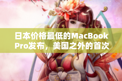 日本价格最低的MacBook Pro发布，美国之外的首次发售