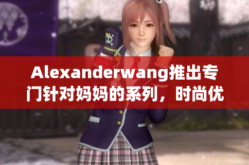 Alexanderwang推出专门针对妈妈的系列，时尚优雅又实用