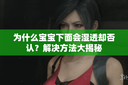 为什么宝宝下面会湿透却否认？解决方法大揭秘