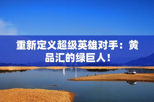 重新定义超级英雄对手：黄品汇的绿巨人！