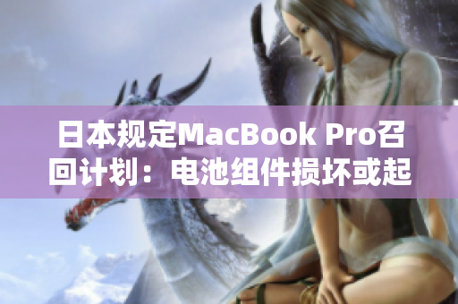 日本规定MacBook Pro召回计划：电池组件损坏或起火隐患