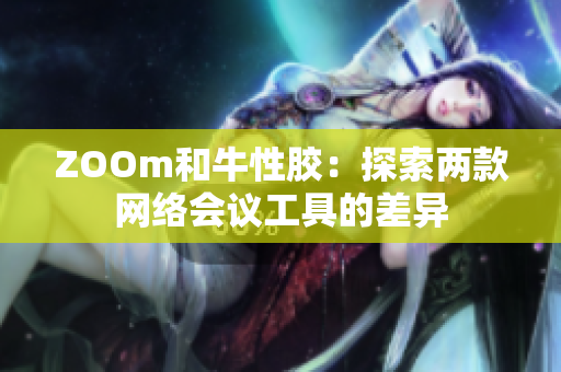 ZOOm和牛性胶：探索两款网络会议工具的差异