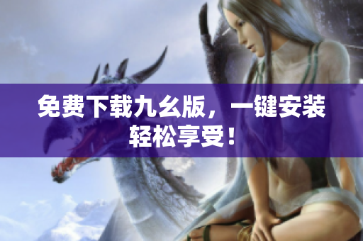 免费下载九幺版，一键安装轻松享受！