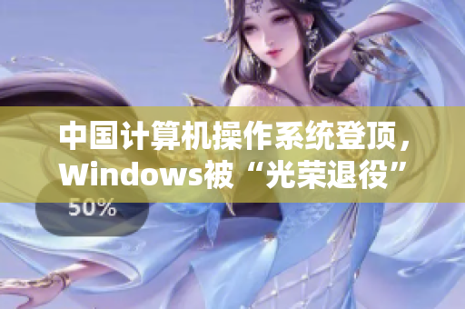 中国计算机操作系统登顶，Windows被“光荣退役”