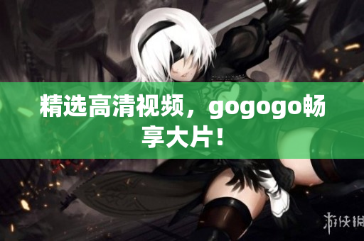 精选高清视频，gogogo畅享大片！