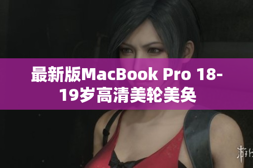 最新版MacBook Pro 18-19岁高清美轮美奂