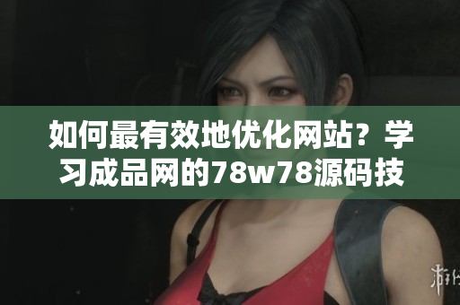 如何最有效地优化网站？学习成品网的78w78源码技巧