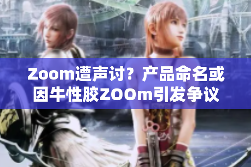 Zoom遭声讨？产品命名或因牛性胶ZOOm引发争议