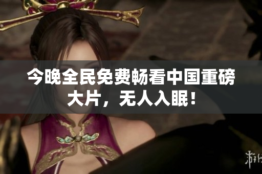 今晚全民免费畅看中国重磅大片，无人入眠！