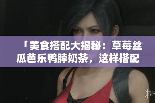 「美食搭配大揭秘：草莓丝瓜芭乐鸭脖奶茶，这样搭配最佳！」