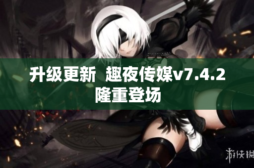 升级更新  趣夜传媒v7.4.2隆重登场