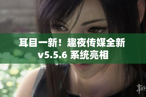 耳目一新！趣夜传媒全新 v5.5.6 系统亮相