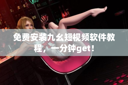 免费安装九幺短视频软件教程，一分钟get！