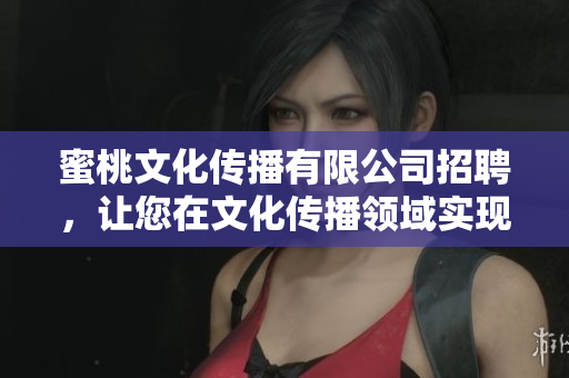 蜜桃文化传播有限公司招聘，让您在文化传播领域实现自我价值。