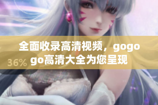 全面收录高清视频，gogogo高清大全为您呈现
