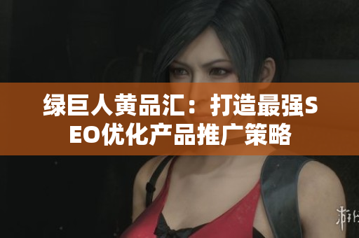 绿巨人黄品汇：打造最强SEO优化产品推广策略