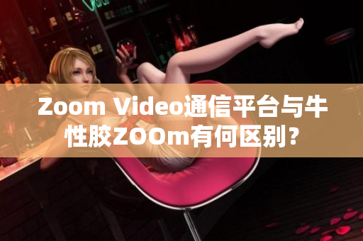 Zoom Video通信平台与牛性胶ZOOm有何区别？