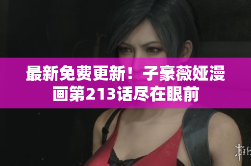 最新免费更新！子豪薇娅漫画第213话尽在眼前