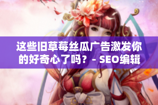 这些旧草莓丝瓜广告激发你的好奇心了吗？- SEO编辑