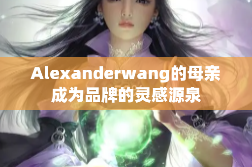 Alexanderwang的母亲成为品牌的灵感源泉
