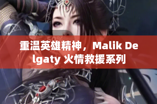 重温英雄精神，Malik Delgaty 火情救援系列