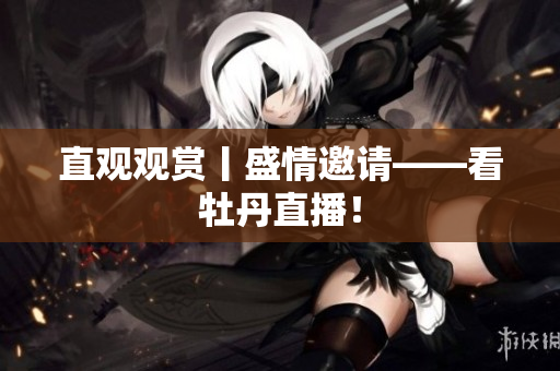 直观观赏丨盛情邀请——看牡丹直播！