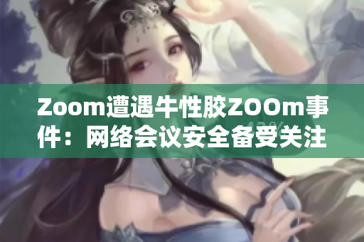 Zoom遭遇牛性胶ZOOm事件：网络会议安全备受关注