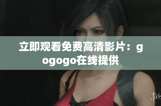 立即观看免费高清影片：gogogo在线提供