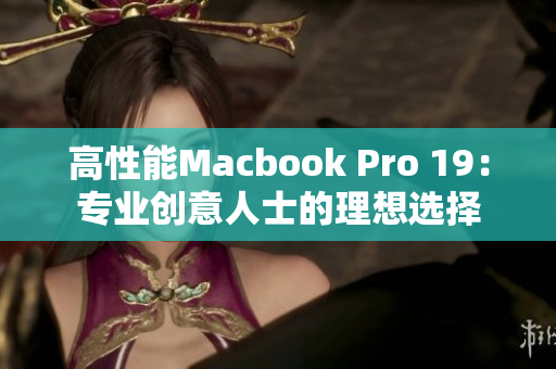 高性能Macbook Pro 19：专业创意人士的理想选择