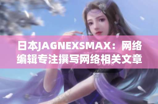 日本JAGNEXSMAX：网络编辑专注撰写网络相关文章