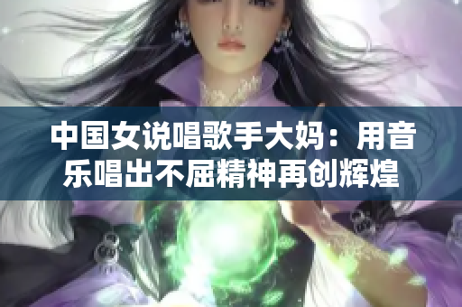 中国女说唱歌手大妈：用音乐唱出不屈精神再创辉煌