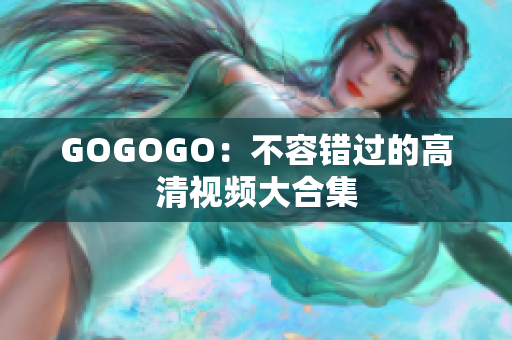 GOGOGO：不容错过的高清视频大合集