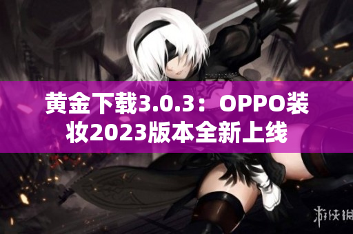 黄金下载3.0.3：OPPO装妆2023版本全新上线