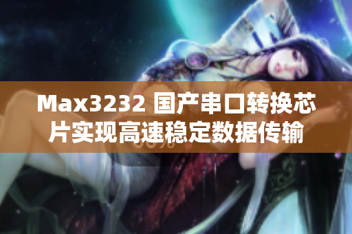 Max3232 国产串口转换芯片实现高速稳定数据传输