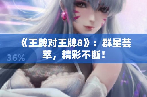 《王牌对王牌8》：群星荟萃，精彩不断！