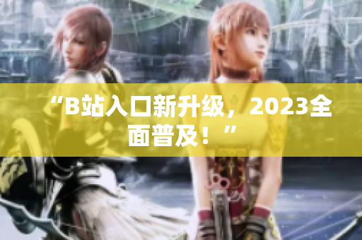 “B站入口新升级，2023全面普及！”