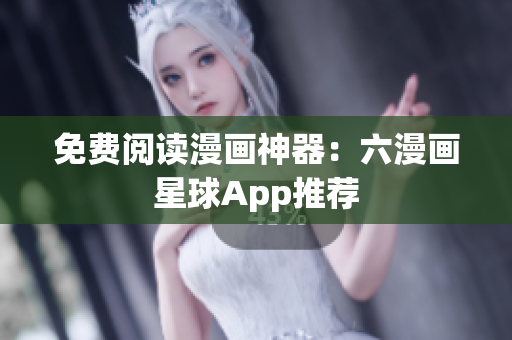免费阅读漫画神器：六漫画星球App推荐