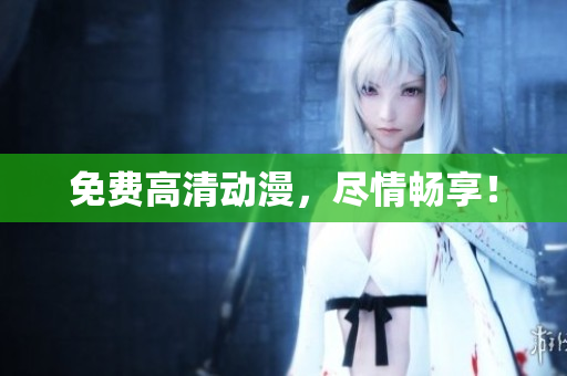 免费高清动漫，尽情畅享！