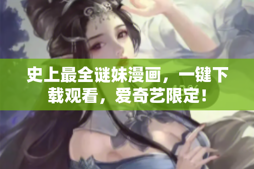 史上最全谜妹漫画，一键下载观看，爱奇艺限定！