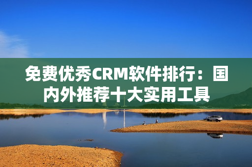 免费优秀CRM软件排行：国内外推荐十大实用工具