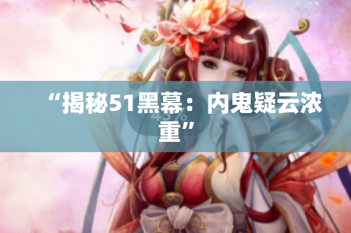 “揭秘51黑幕：内鬼疑云浓重”