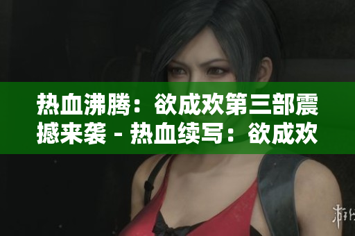 热血沸腾：欲成欢第三部震撼来袭 - 热血续写：欲成欢第三部再创高潮