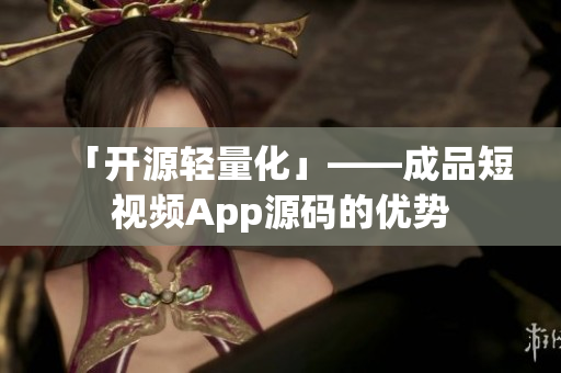 「开源轻量化」——成品短视频App源码的优势
