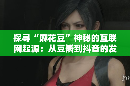 探寻“麻花豆”神秘的互联网起源：从豆瓣到抖音的发展历程