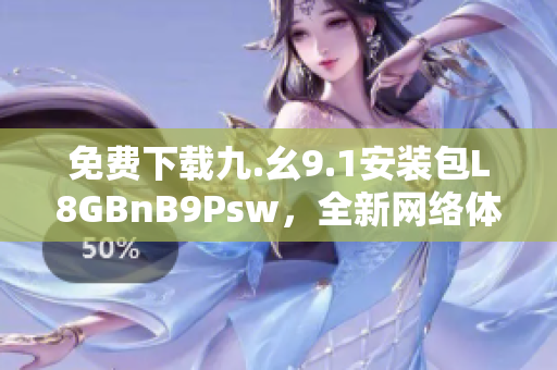免费下载九.幺9.1安装包L8GBnB9Psw，全新网络体验