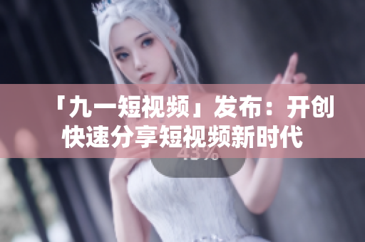 「九一短视频」发布：开创快速分享短视频新时代