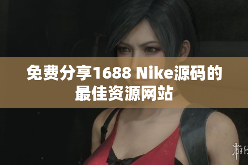 免费分享1688 Nike源码的最佳资源网站