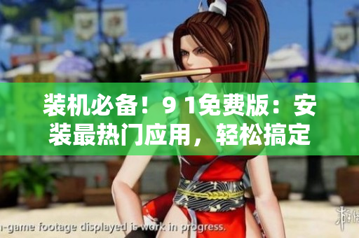 装机必备！9 1免费版：安装最热门应用，轻松搞定