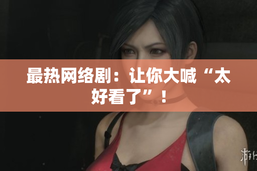 最热网络剧：让你大喊“太好看了”！